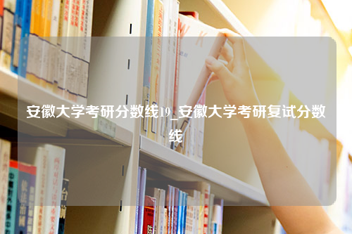 安徽大学考研分数线19_安徽大学考研复试分数线