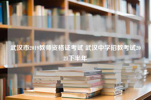 武汉市2019教师资格证考试 武汉中学招教考试2021下半年