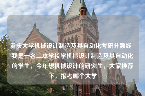 重庆大学机械设计制造及其自动化考研分数线_我是一名二本学校学机械设计制造及其自动化的学生，今年想机械设计的研究生，大家推荐下，报考哪个大学