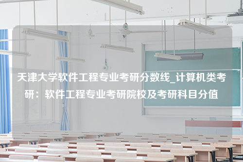 天津大学软件工程专业考研分数线_计算机类考研：软件工程专业考研院校及考研科目分值