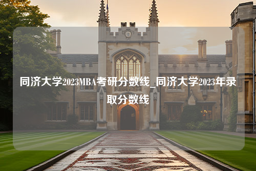 同济大学2023MBA考研分数线_同济大学2023年录取分数线