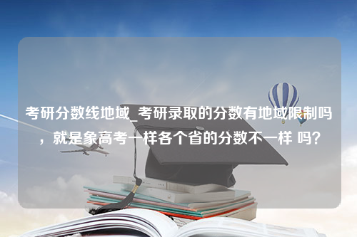 考研分数线地域_考研录取的分数有地域限制吗，就是象高考一样各个省的分数不一样 吗？