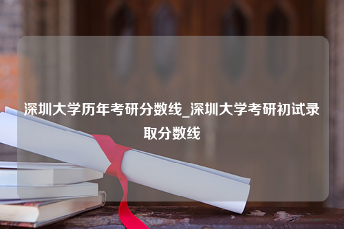 深圳大学历年考研分数线_深圳大学考研初试录取分数线