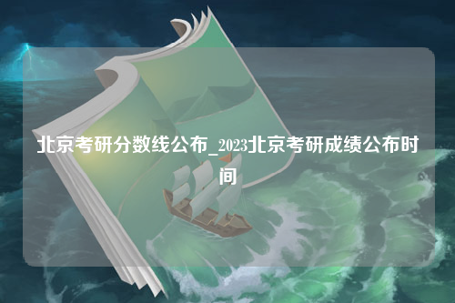 北京考研分数线公布_2023北京考研成绩公布时间