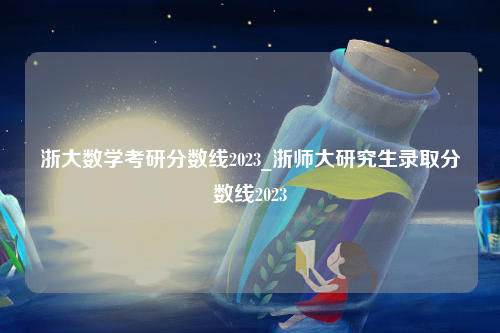 浙大数学考研分数线2023_浙师大研究生录取分数线2023