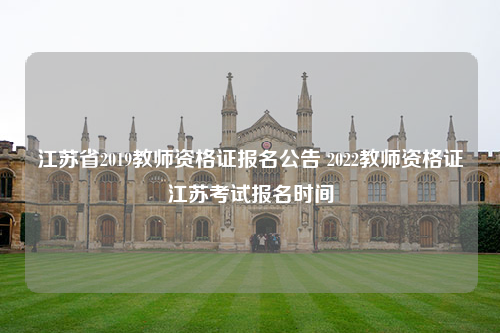 江苏省2019教师资格证报名公告 2022教师资格证江苏考试报名时间