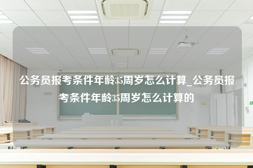 公务员报考条件年龄35周岁怎么计算_公务员报考条件年龄35周岁怎么计算的