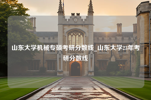 山东大学机械专硕考研分数线_山东大学23年考研分数线