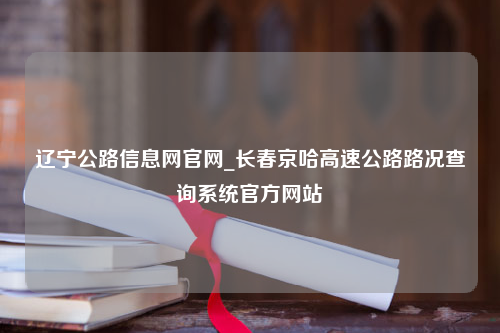 辽宁公路信息网官网_长春京哈高速公路路况查询系统官方网站