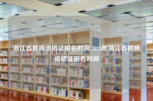 浙江省教师资格证报名时间 2023年浙江省教师资格证报名时间