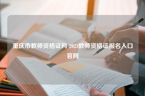 重庆市教师资格证网 2023教师资格证报名入口官网