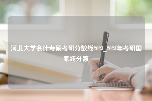 河北大学会计专硕考研分数线2023_2023年考研国家线分数