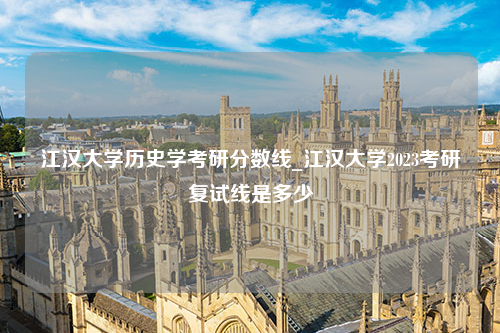 江汉大学历史学考研分数线_江汉大学2023考研复试线是多少