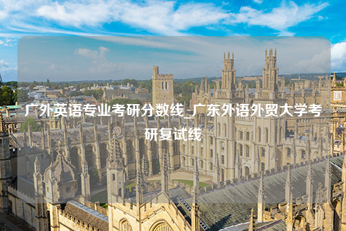 广外英语专业考研分数线_广东外语外贸大学考研复试线