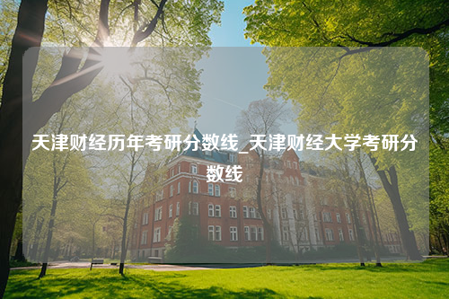 天津财经历年考研分数线_天津财经大学考研分数线