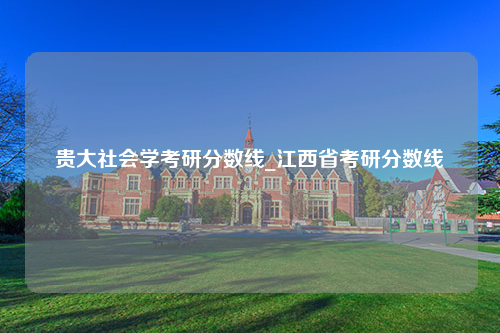 贵大社会学考研分数线_江西省考研分数线