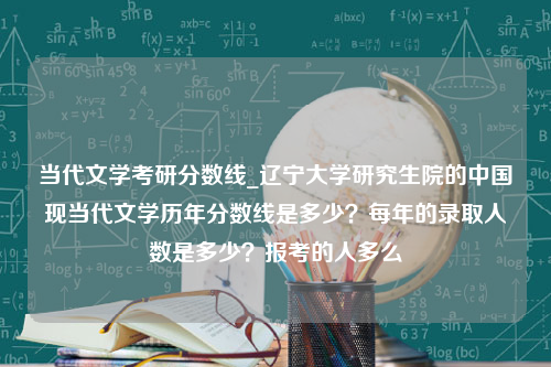 当代文学考研分数线_辽宁大学研究生院的中国现当代文学历年分数线是多少？每年的录取人数是多少？报考的人多么