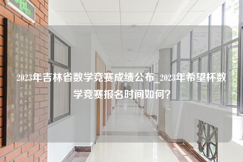 2023年吉林省数学竞赛成绩公布_2023年希望杯数学竞赛报名时间如何？