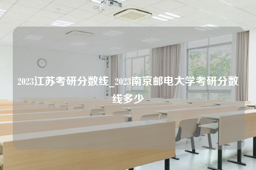 2023江苏考研分数线_2023南京邮电大学考研分数线多少