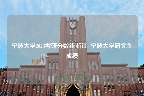 宁波大学2023考研分数线浙江_宁波大学研究生成绩