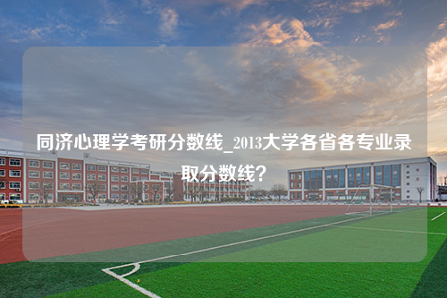 同济心理学考研分数线_2013大学各省各专业录取分数线？