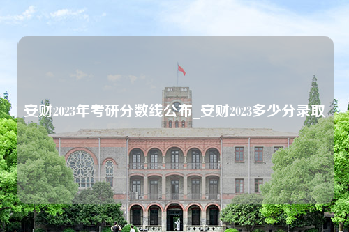 安财2023年考研分数线公布_安财2023多少分录取