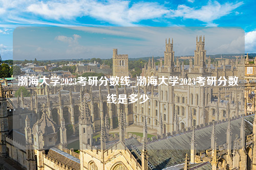 渤海大学2023考研分数线_渤海大学2023考研分数线是多少