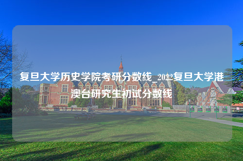 复旦大学历史学院考研分数线_2022复旦大学港澳台研究生初试分数线