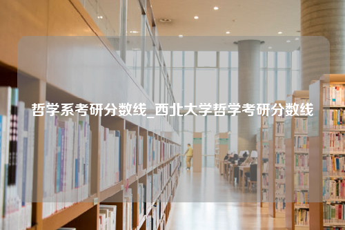 哲学系考研分数线_西北大学哲学考研分数线