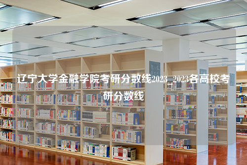 辽宁大学金融学院考研分数线2023_2023各高校考研分数线