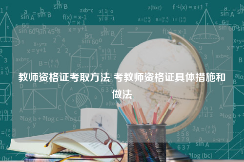 教师资格证考取方法 考教师资格证具体措施和做法