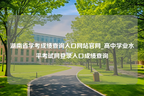 湖南省学考成绩查询入口网站官网_高中学业水平考试网登录入口成绩查询