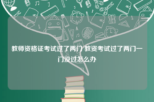 教师资格证考试过了两门 教资考试过了两门一门没过怎么办