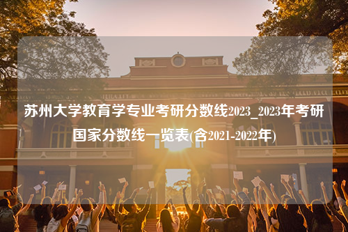 苏州大学教育学专业考研分数线2023_2023年考研国家分数线一览表(含2021-2022年)