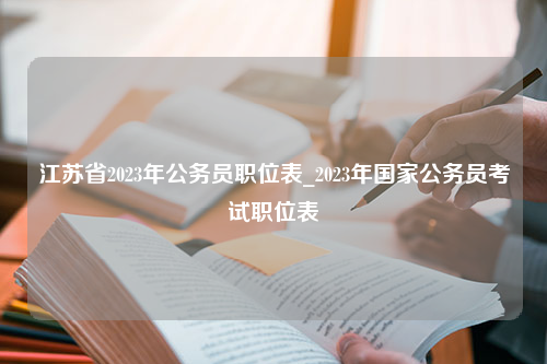 江苏省2023年公务员职位表_2023年国家公务员考试职位表