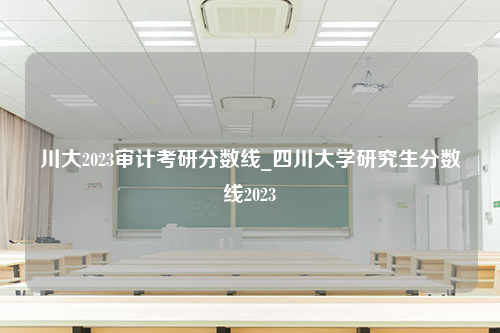 川大2023审计考研分数线_四川大学研究生分数线2023