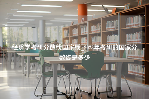 经济学考研分数线国家线_2023年考研的国家分数线是多少