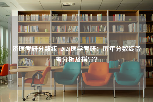 济医考研分数线_2021医学考研：历年分数线备考分析及指导？