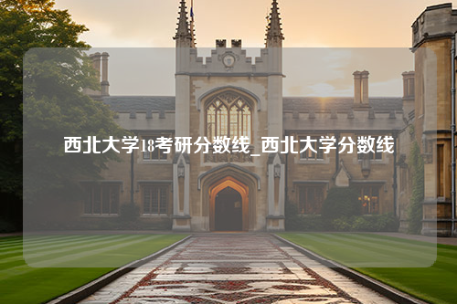 西北大学18考研分数线_西北大学分数线