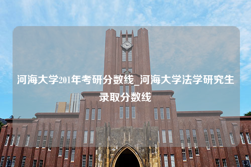 河海大学201年考研分数线_河海大学法学研究生录取分数线