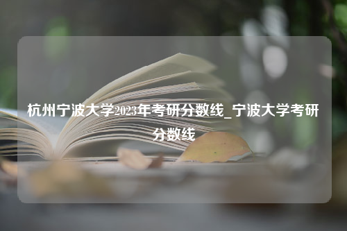 杭州宁波大学2023年考研分数线_宁波大学考研分数线