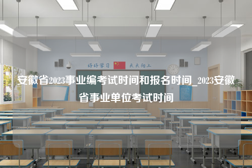 安徽省2023事业编考试时间和报名时间_2023安徽省事业单位考试时间