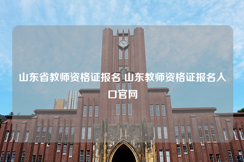 山东省教师资格证报名 山东教师资格证报名入口官网