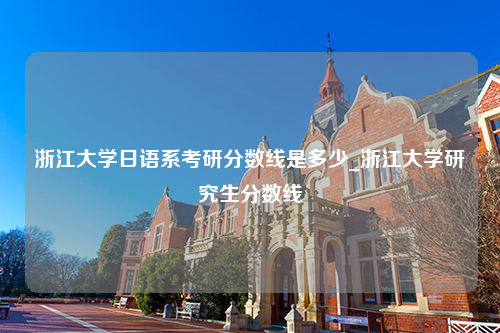 浙江大学日语系考研分数线是多少_浙江大学研究生分数线