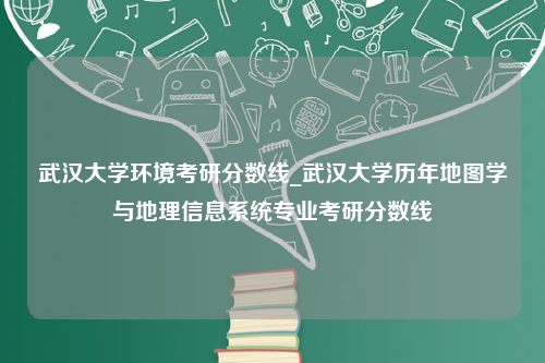 武汉大学环境考研分数线_武汉大学历年地图学与地理信息系统专业考研分数线