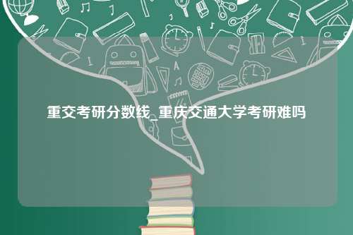 重交考研分数线_重庆交通大学考研难吗