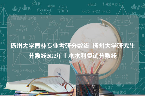 扬州大学园林专业考研分数线_扬州大学研究生分数线2022年土木水利复试分数线