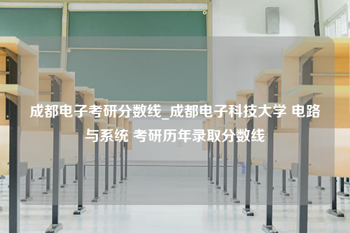 成都电子考研分数线_成都电子科技大学 电路与系统 考研历年录取分数线