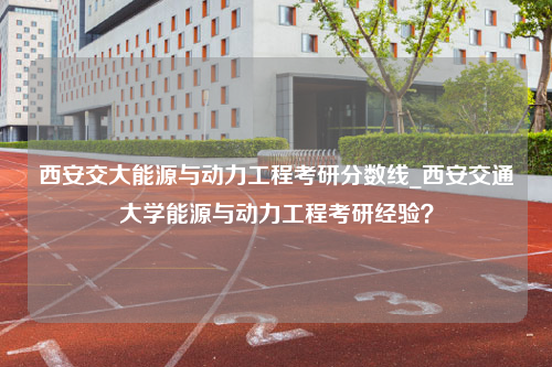 西安交大能源与动力工程考研分数线_西安交通大学能源与动力工程考研经验？