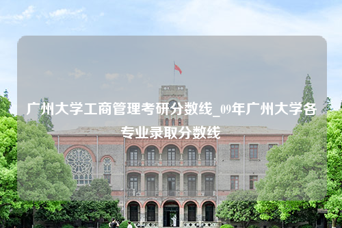 广州大学工商管理考研分数线_09年广州大学各专业录取分数线